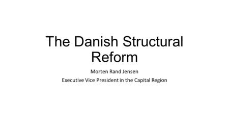 The Danish Structural Reform Morten Rand Jensen Executive Vice President in the Capital Region.