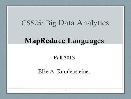 CS525: Big Data Analytics MapReduce Languages Fall 2013 Elke A. Rundensteiner 1.
