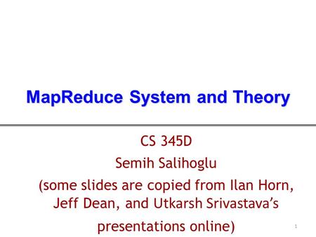 CS 345D Semih Salihoglu (some slides are copied from Ilan Horn, Jeff Dean, and Utkarsh Srivastava’s presentations online) MapReduce System and Theory 1.
