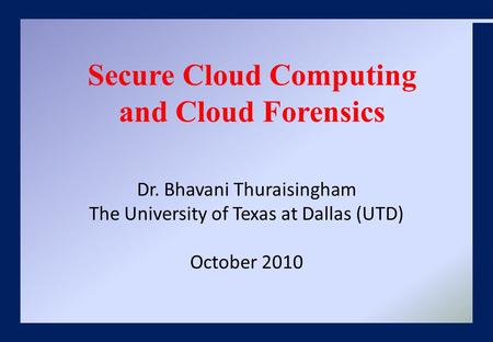 Dr. Bhavani Thuraisingham The University of Texas at Dallas (UTD) October 2010 Secure Cloud Computing and Cloud Forensics.