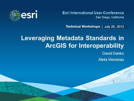 Technical Workshops | Esri International User Conference San Diego, California Leveraging Metadata Standards in ArcGIS for Interoperability David Danko.
