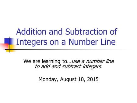 Addition and Subtraction of Integers on a Number Line We are learning to…use a number line to add and subtract integers. Monday, August 10, 2015.