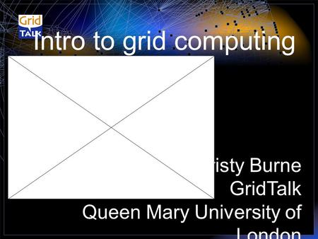 Intro to grid computing Cristy Burne GridTalk Queen Mary University of London.