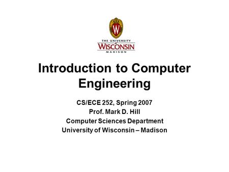 Introduction to Computer Engineering CS/ECE 252, Spring 2007 Prof. Mark D. Hill Computer Sciences Department University of Wisconsin – Madison.
