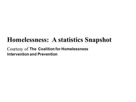 Homelessness: A statistics Snapshot Courtesy of The Coalition for Homelessness Intervention and Prevention.