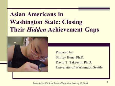 Presented to WA State Board of Education January 15, 2009 1 Asian Americans in Washington State: Closing Their Hidden Achievement Gaps Prepared by Shirley.