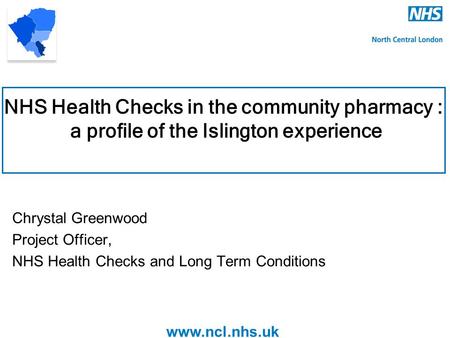 Www.ncl.nhs.uk NHS Health Checks in the community pharmacy : a profile of the Islington experience Chrystal Greenwood Project Officer, NHS Health Checks.