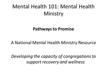 Mental Health 101: Mental Health Ministry Pathways to Promise A National Mental Health Ministry Resource Developing the capacity of congregations to support.