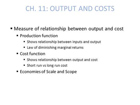 CH. 11: OUTPUT AND COSTS Measure of relationship between output and cost Production function Shows relationship between inputs and output Law of diminishing.