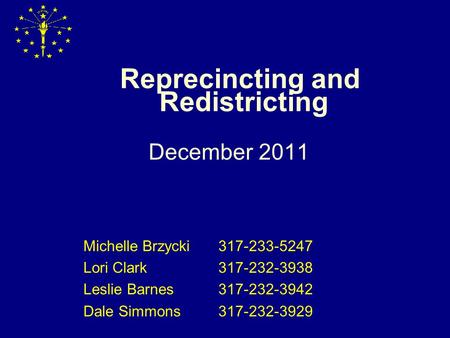 Reprecincting and Redistricting December 2011 Michelle Brzycki317-233-5247 Lori Clark317-232-3938 Leslie Barnes317-232-3942 Dale Simmons317-232-3929.