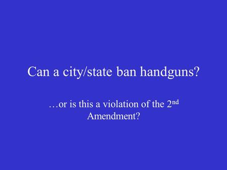 Can a city/state ban handguns? …or is this a violation of the 2 nd Amendment?