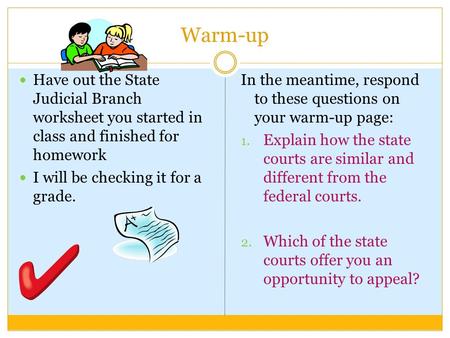 Warm-up Have out the State Judicial Branch worksheet you started in class and finished for homework I will be checking it for a grade. In the meantime,