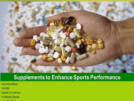 1 Supplements to Enhance Sports Performance Sara Bousfield HW499 Kaplan University Professor Eaves July 29, 2013.