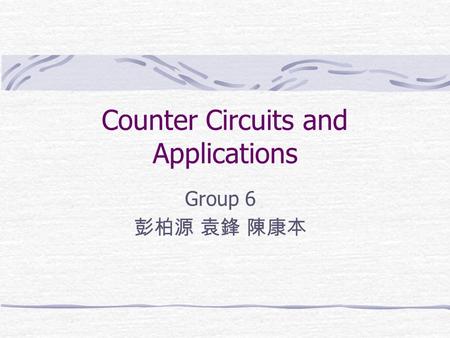 Counter Circuits and Applications Group 6 彭柏源 袁鋒 陳康本.