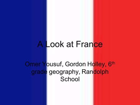A Look at France Omer Yousuf, Gordon Holley, 6 th grade geography, Randolph School.