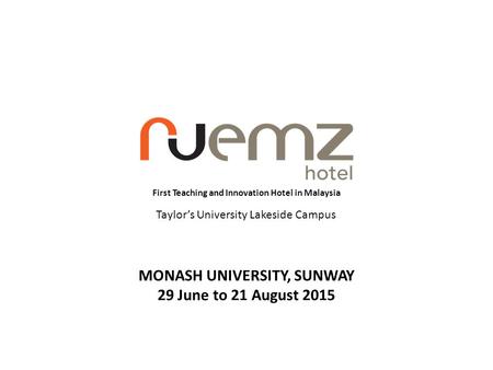 First Teaching and Innovation Hotel in Malaysia Taylor’s University Lakeside Campus MONASH UNIVERSITY, SUNWAY 29 June to 21 August 2015.