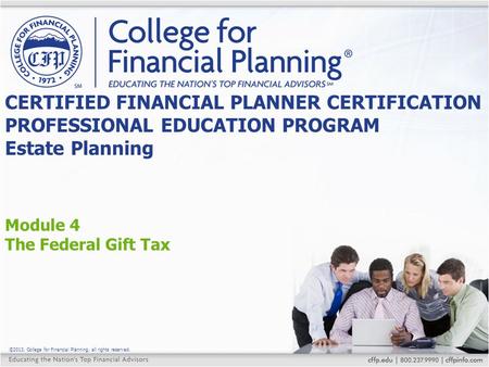 ©2013, College for Financial Planning, all rights reserved. Module 4 The Federal Gift Tax CERTIFIED FINANCIAL PLANNER CERTIFICATION PROFESSIONAL EDUCATION.