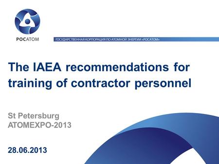 28.06.2013 St Petersburg ATOMEXPO-2013 The IAEA recommendations for training of contractor personnel.