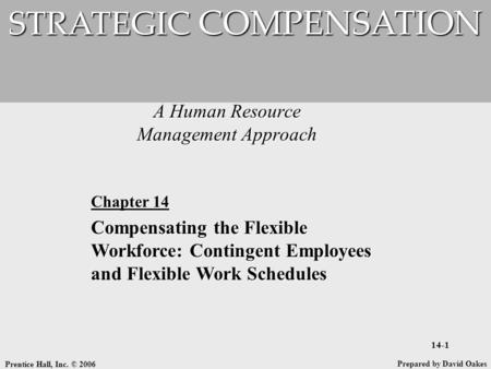 Prentice Hall, Inc. © 2006 14-1 A Human Resource Management Approach STRATEGIC COMPENSATION Prepared by David Oakes Chapter 14 Compensating the Flexible.