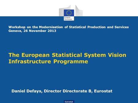 The European Statistical System Vision Infrastructure Programme Daniel Defays, Director Directorate B, Eurostat Eurostat Workshop on the Modernisation.