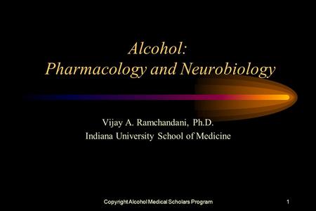 Copyright Alcohol Medical Scholars Program1 Alcohol: Pharmacology and Neurobiology Vijay A. Ramchandani, Ph.D. Indiana University School of Medicine.