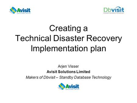 Creating a Technical Disaster Recovery Implementation plan Arjen Visser Avisit Solutions Limited Makers of Dbvisit – Standby Database Technology.