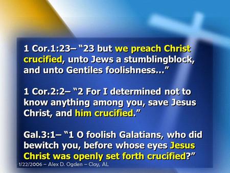 1/22/2006 – Alex D. Ogden – Clay, AL 1 Cor.1:23– “23 but we preach Christ crucified, unto Jews a stumblingblock, and unto Gentiles foolishness…” 1 Cor.2:2–
