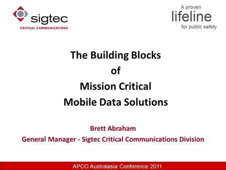 APCO Australasia Conference 2011 The Building Blocks of Mission Critical Mobile Data Solutions Brett Abraham General Manager - Sigtec Critical Communications.