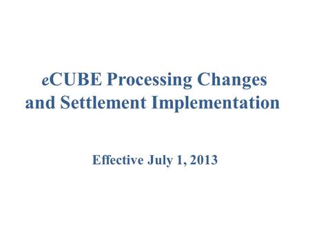 E CUBE Processing Changes and Settlement Implementation Effective July 1, 2013.