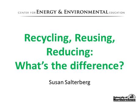 Recycling, Reusing, Reducing: What’s the difference? Susan Salterberg.