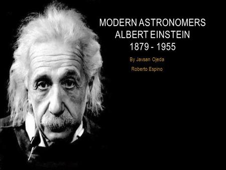 By Javsan Ojeda Roberto Espino MODERN ASTRONOMERS ALBERT EINSTEIN 1879 - 1955.