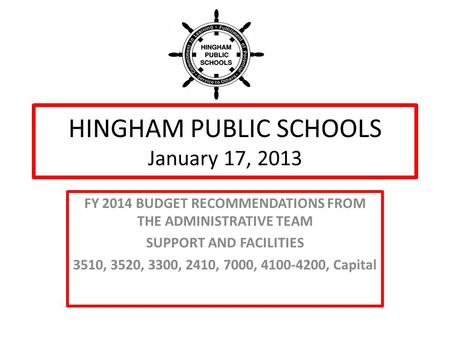 HINGHAM PUBLIC SCHOOLS January 17, 2013 FY 2014 BUDGET RECOMMENDATIONS FROM THE ADMINISTRATIVE TEAM SUPPORT AND FACILITIES 3510, 3520, 3300, 2410, 7000,