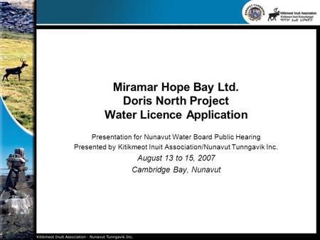 Miramar Hope Bay Ltd. Doris North Project Water Licence Application Presentation for Nunavut Water Board Public Hearing Presented by Kitikmeot Inuit Association/Nunavut.
