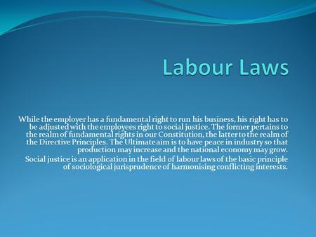 Labour Laws While the employer has a fundamental right to run his business, his right has to be adjusted with the employees right to social justice. The.