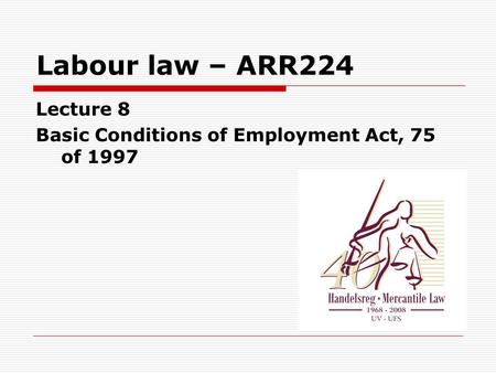 Labour law – ARR224 Lecture 8 Basic Conditions of Employment Act, 75 of 1997.