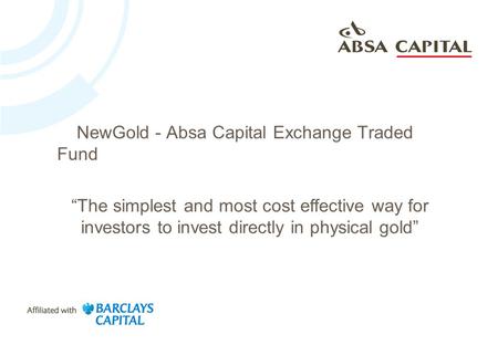NewGold - Absa Capital Exchange Traded Fund “The simplest and most cost effective way for investors to invest directly in physical gold”