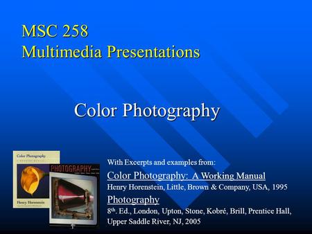 MSC 258 Multimedia Presentations Color Photography With Excerpts and examples from: Color Photography: A Working Manual Henry Horenstein, Little, Brown.