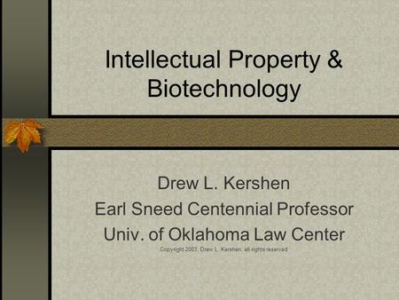 Intellectual Property & Biotechnology Drew L. Kershen Earl Sneed Centennial Professor Univ. of Oklahoma Law Center Copyright 2003, Drew L. Kershen, all.