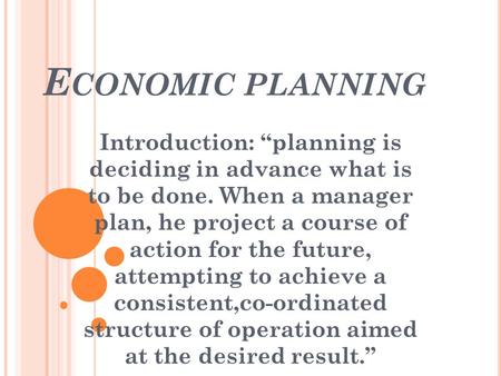 E CONOMIC PLANNING Introduction: “planning is deciding in advance what is to be done. When a manager plan, he project a course of action for the future,