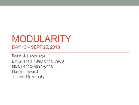 MODULARITY DAY 13 – SEPT 25, 2013 Brain & Language LING 4110-4890-5110-7960 NSCI 4110-4891-6110 Harry Howard Tulane University.