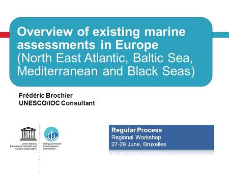 Overview of existing marine assessments in Europe (North East Atlantic, Baltic Sea, Mediterranean and Black Seas) Frédéric Brochier UNESCO/IOC Consultant.