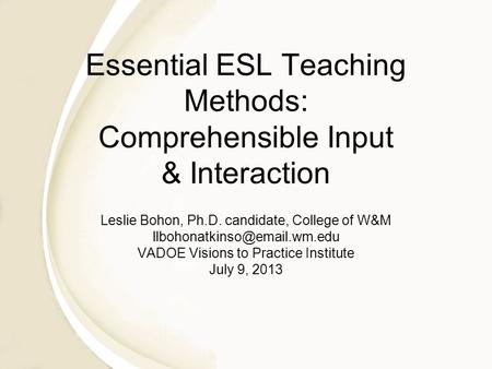 Essential ESL Teaching Methods: Comprehensible Input & Interaction Leslie Bohon, Ph.D. candidate, College of W&M VADOE Visions.