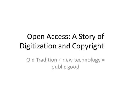 Open Access: A Story of Digitization and Copyright Old Tradition + new technology = public good.