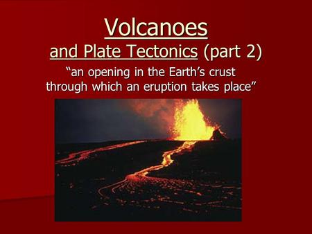 Volcanoes and Plate Tectonics (part 2) “an opening in the Earth’s crust through which an eruption takes place”