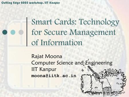 Cutting Edge 2005 workshop, IIT Kanpur Smart Cards: Technology for Secure Management of Information Rajat Moona Computer Science and Engineering IIT Kanpur.