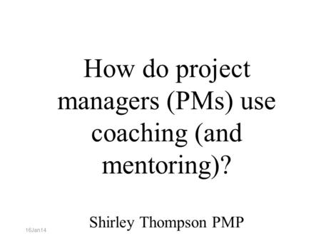 How do project managers (PMs) use coaching (and mentoring)? Shirley Thompson PMP 16Jan14.