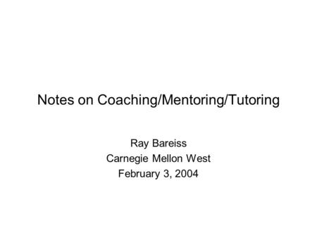 Notes on Coaching/Mentoring/Tutoring Ray Bareiss Carnegie Mellon West February 3, 2004.