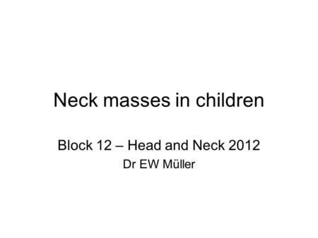 Neck masses in children Block 12 – Head and Neck 2012 Dr EW Müller.