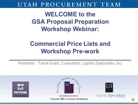 1 WELCOME to the GSA Proposal Preparation Workshop Webinar: Commercial Price Lists and Workshop Pre-work Presenter: Tracie Grant, Consultant, Logistic.