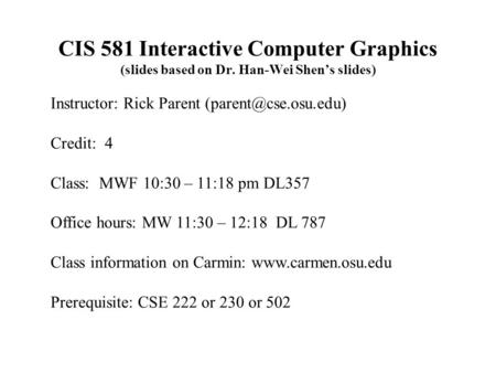 CIS 581 Interactive Computer Graphics (slides based on Dr. Han-Wei Shen’s slides) Instructor: Rick Parent Credit: 4 Class: MWF 10:30.